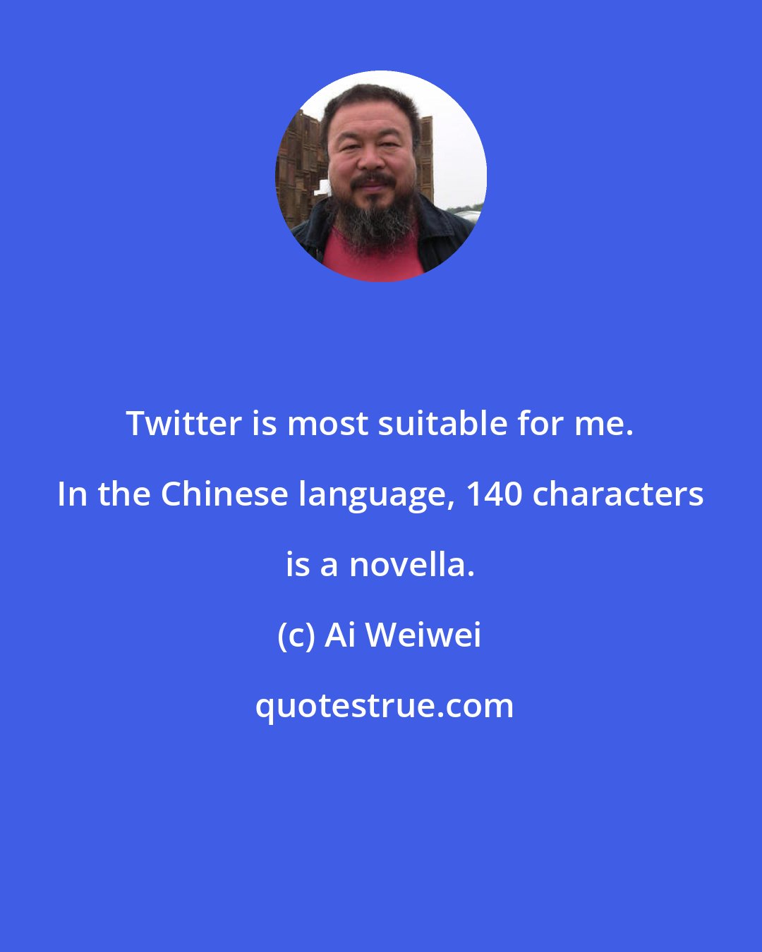 Ai Weiwei: Twitter is most suitable for me. In the Chinese language, 140 characters is a novella.