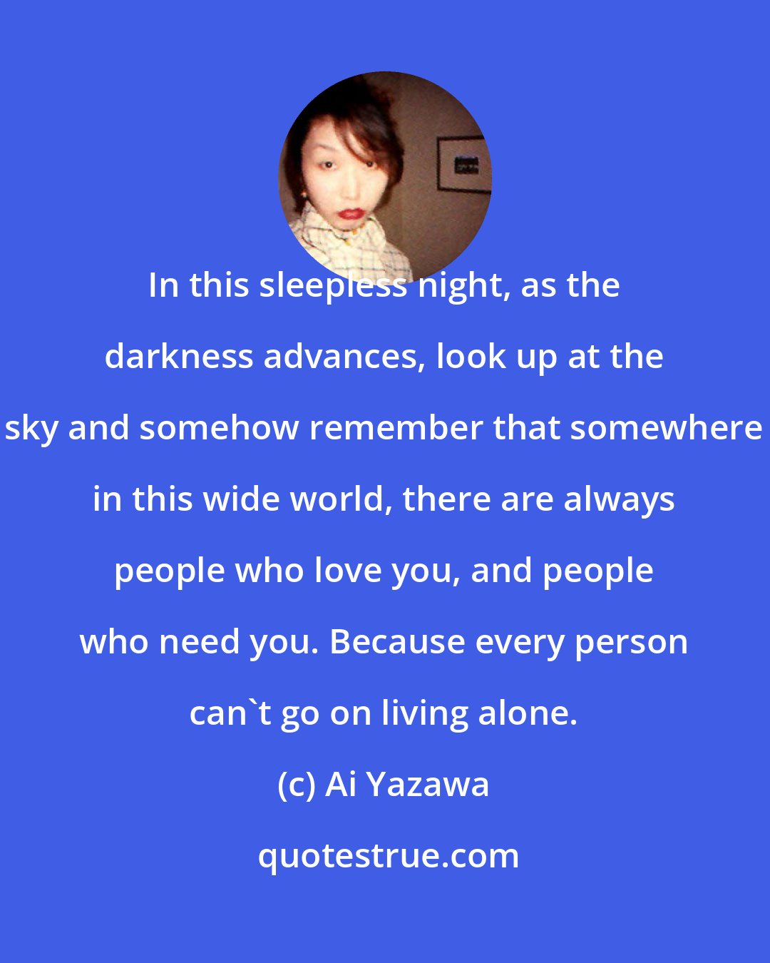 Ai Yazawa: In this sleepless night, as the darkness advances, look up at the sky and somehow remember that somewhere in this wide world, there are always people who love you, and people who need you. Because every person can't go on living alone.