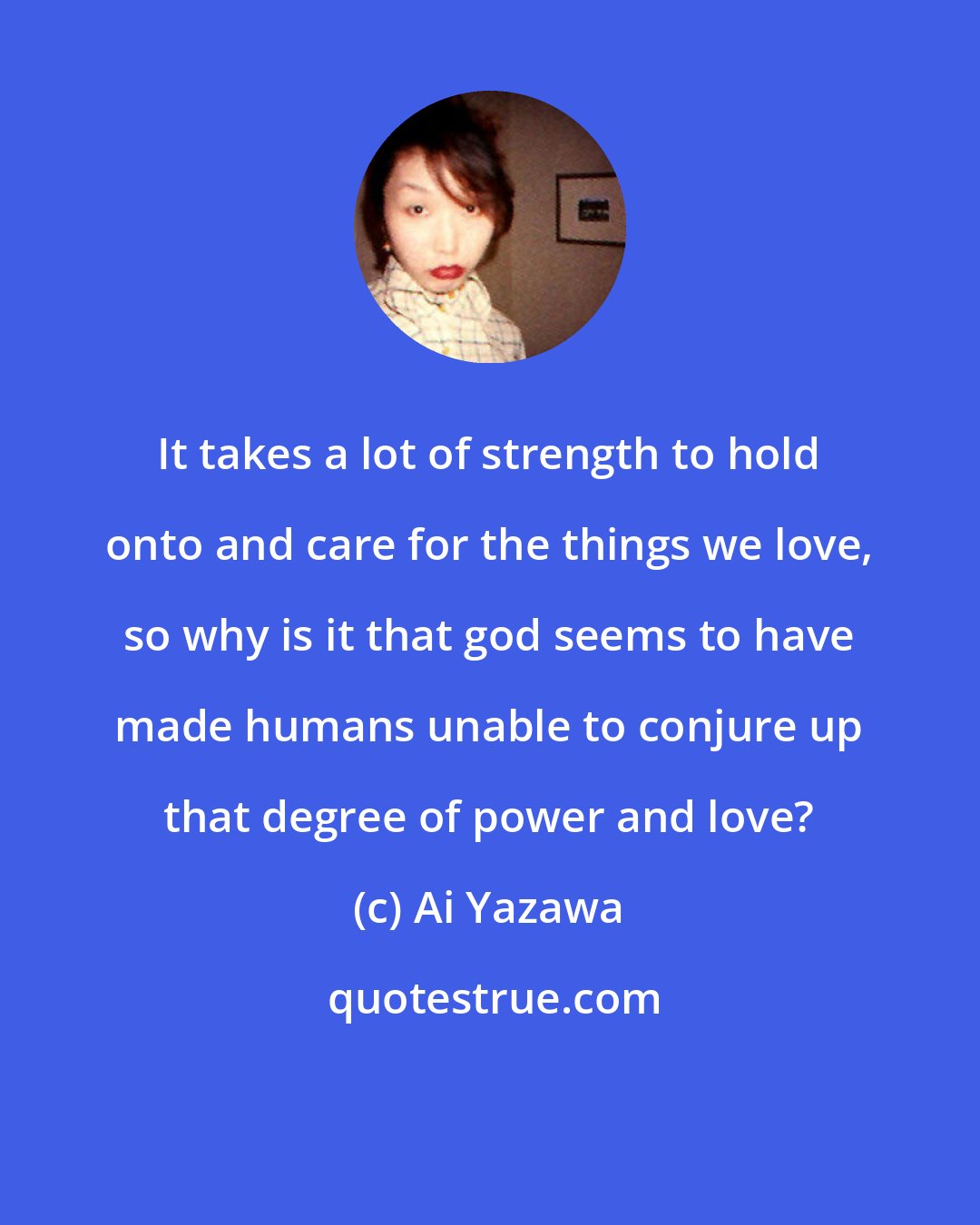 Ai Yazawa: It takes a lot of strength to hold onto and care for the things we love, so why is it that god seems to have made humans unable to conjure up that degree of power and love?