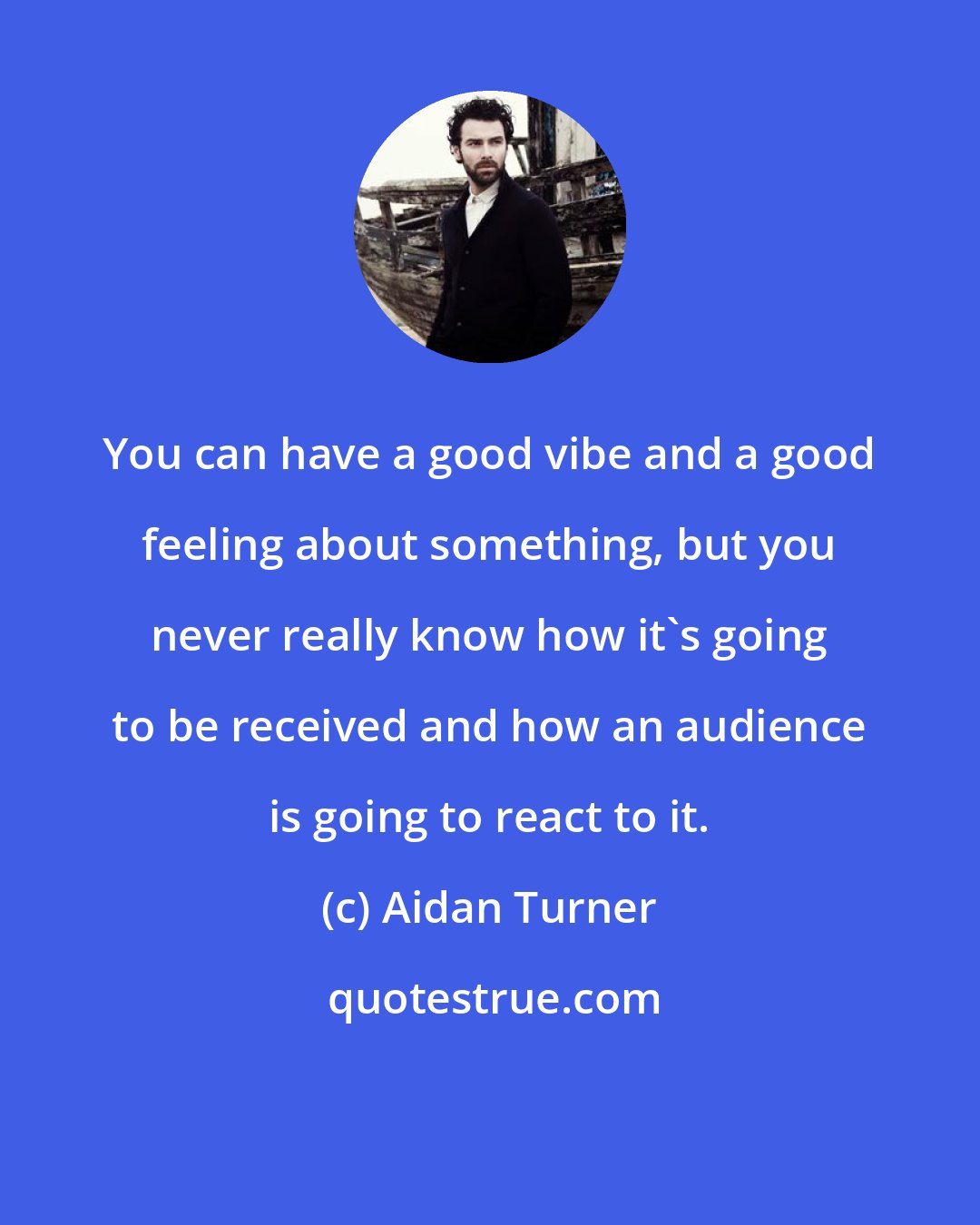 Aidan Turner: You can have a good vibe and a good feeling about something, but you never really know how it's going to be received and how an audience is going to react to it.