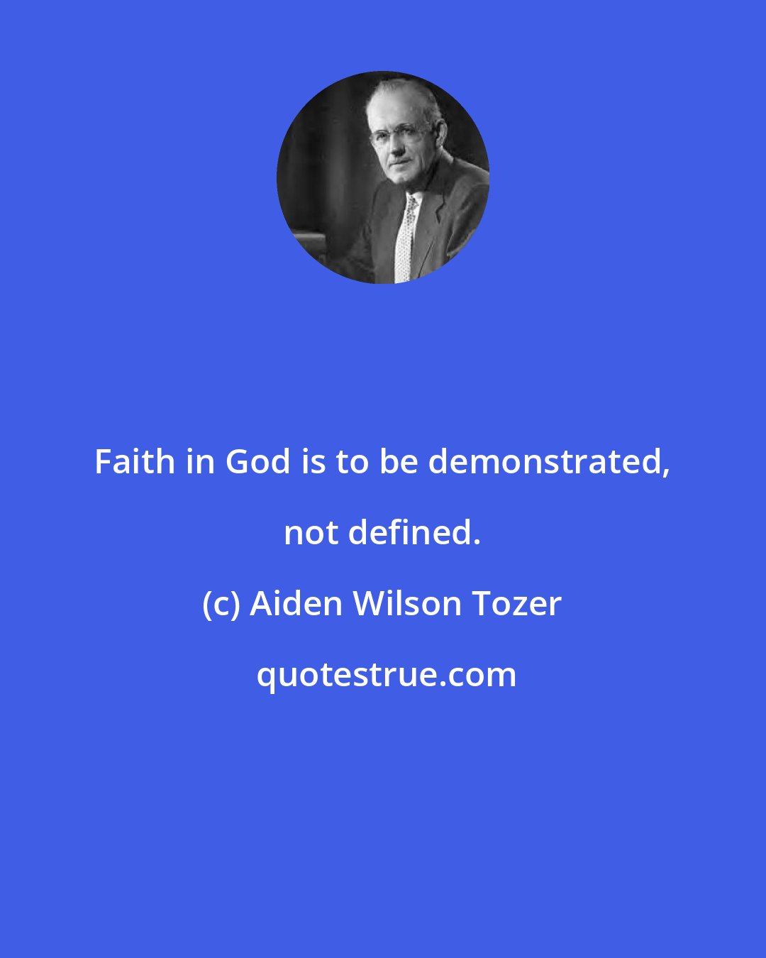 Aiden Wilson Tozer: Faith in God is to be demonstrated, not defined.