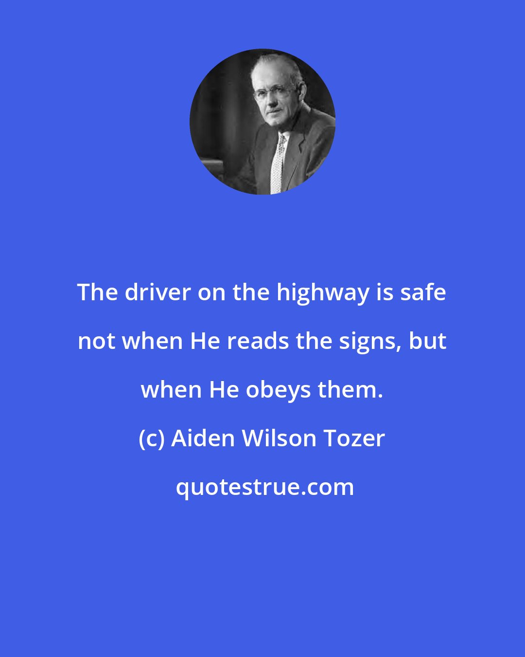 Aiden Wilson Tozer: The driver on the highway is safe not when He reads the signs, but when He obeys them.