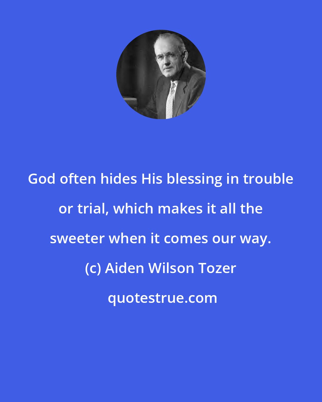 Aiden Wilson Tozer: God often hides His blessing in trouble or trial, which makes it all the sweeter when it comes our way.