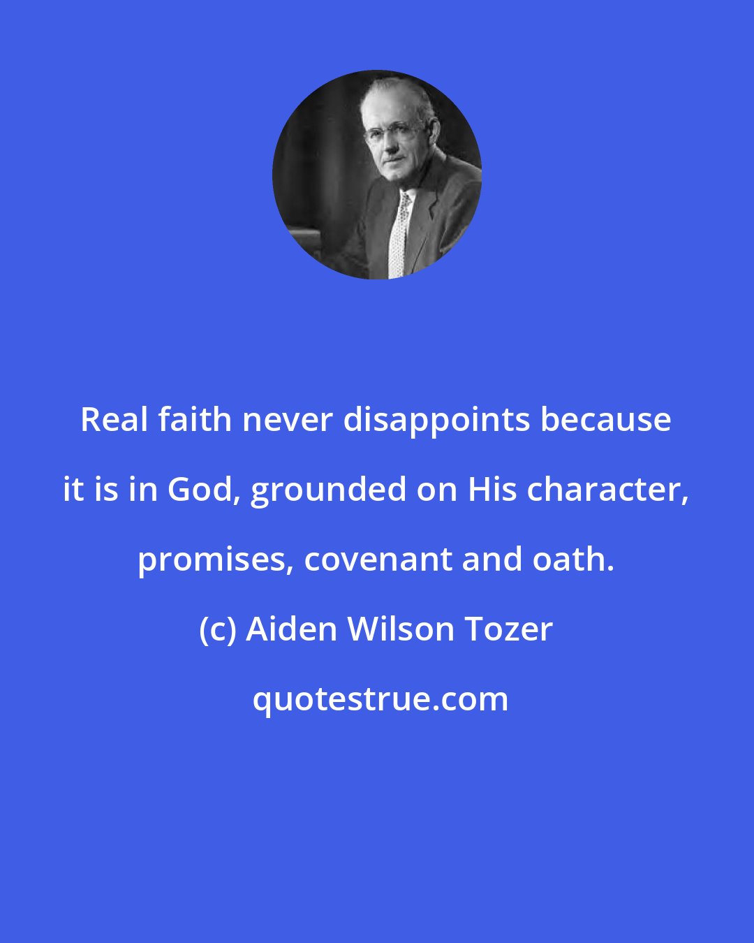 Aiden Wilson Tozer: Real faith never disappoints because it is in God, grounded on His character, promises, covenant and oath.