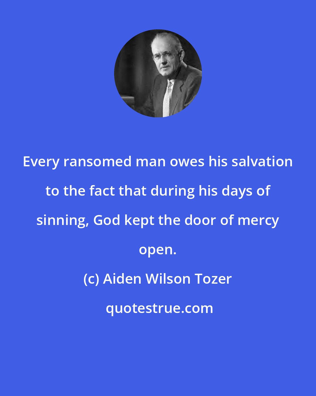 Aiden Wilson Tozer: Every ransomed man owes his salvation to the fact that during his days of sinning, God kept the door of mercy open.
