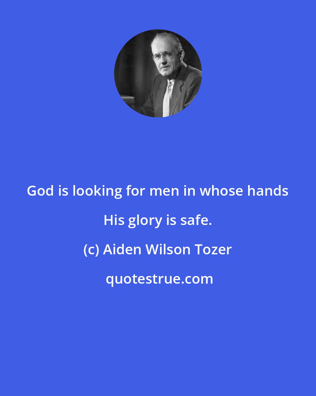 Aiden Wilson Tozer: God is looking for men in whose hands His glory is safe.