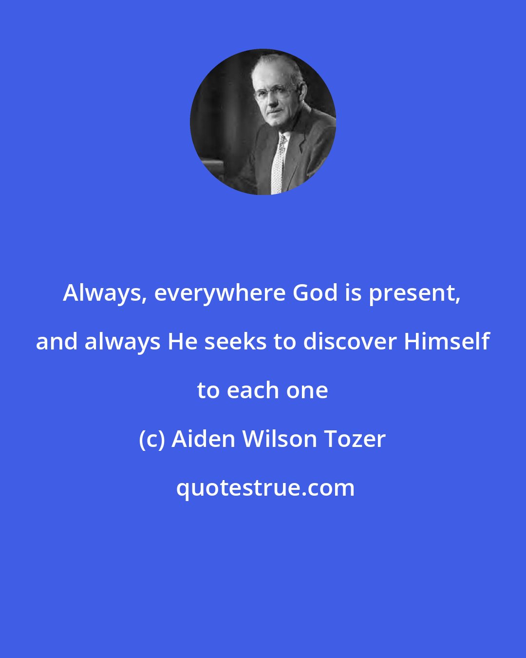 Aiden Wilson Tozer: Always, everywhere God is present, and always He seeks to discover Himself to each one