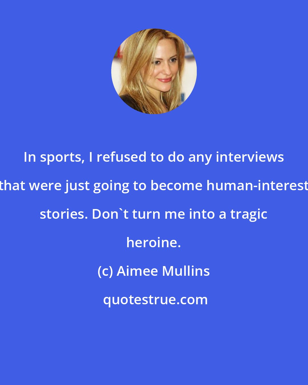 Aimee Mullins: In sports, I refused to do any interviews that were just going to become human-interest stories. Don't turn me into a tragic heroine.