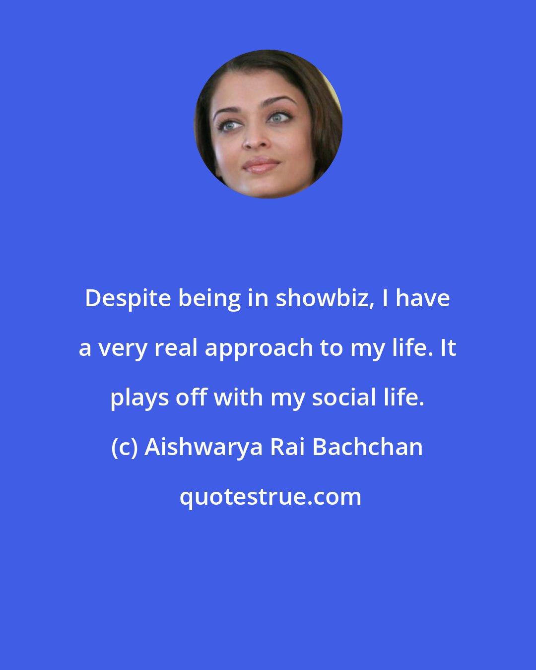 Aishwarya Rai Bachchan: Despite being in showbiz, I have a very real approach to my life. It plays off with my social life.