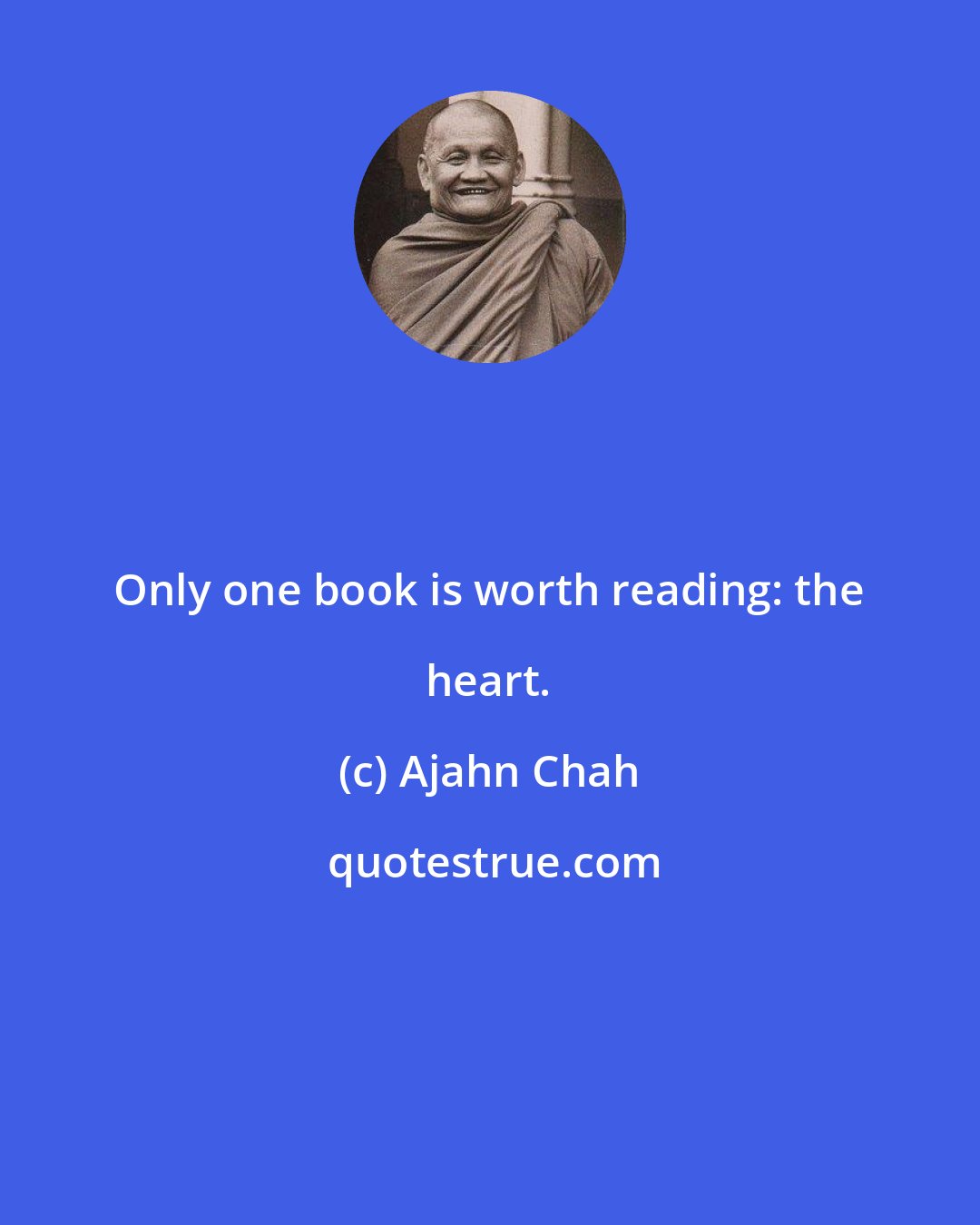 Ajahn Chah: Only one book is worth reading: the heart.