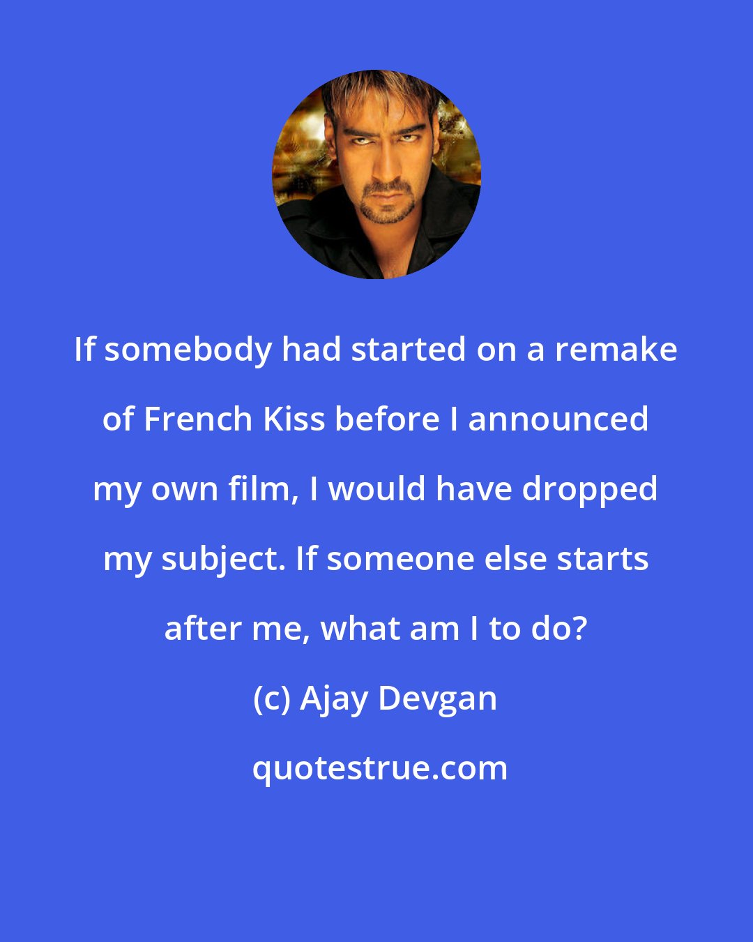 Ajay Devgan: If somebody had started on a remake of French Kiss before I announced my own film, I would have dropped my subject. If someone else starts after me, what am I to do?