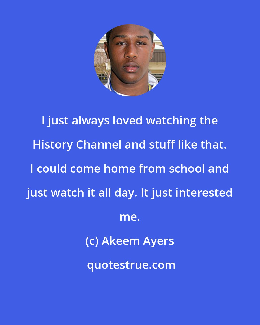 Akeem Ayers: I just always loved watching the History Channel and stuff like that. I could come home from school and just watch it all day. It just interested me.