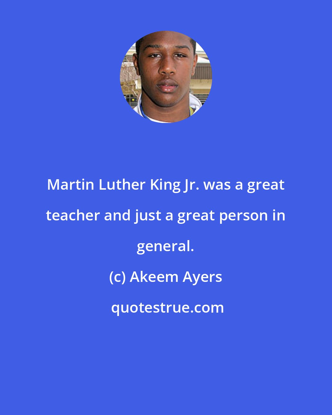 Akeem Ayers: Martin Luther King Jr. was a great teacher and just a great person in general.