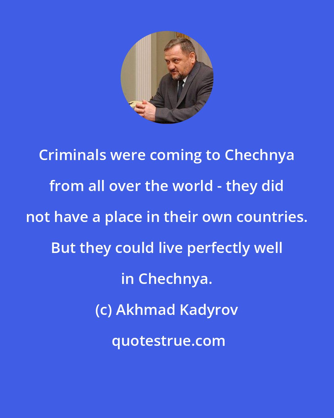 Akhmad Kadyrov: Criminals were coming to Chechnya from all over the world - they did not have a place in their own countries. But they could live perfectly well in Chechnya.