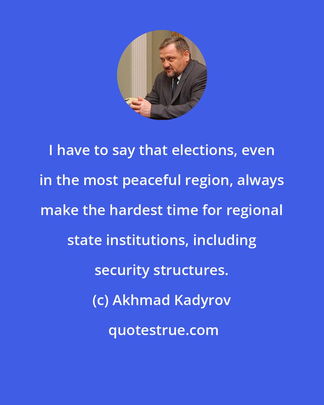 Akhmad Kadyrov: I have to say that elections, even in the most peaceful region, always make the hardest time for regional state institutions, including security structures.