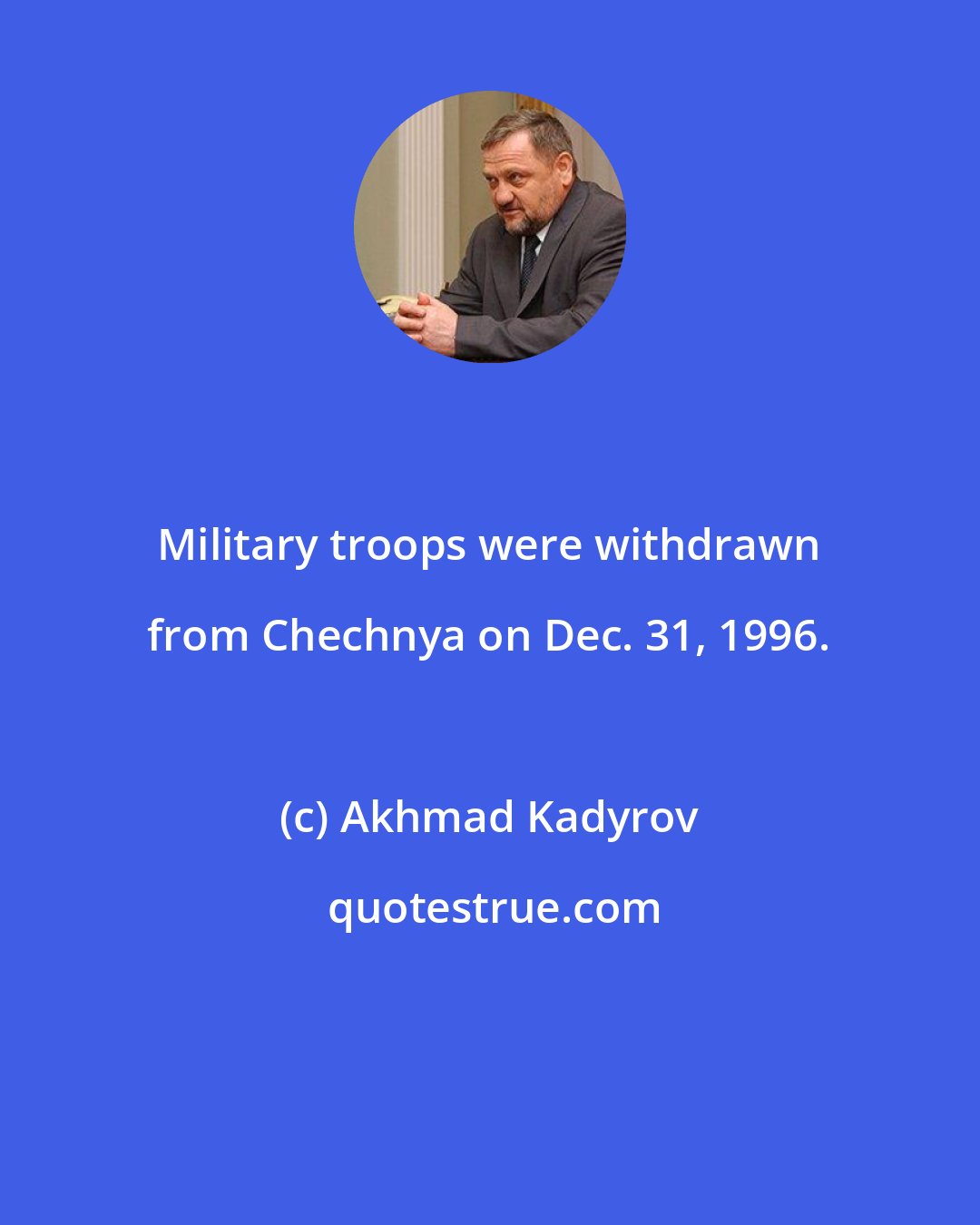 Akhmad Kadyrov: Military troops were withdrawn from Chechnya on Dec. 31, 1996.