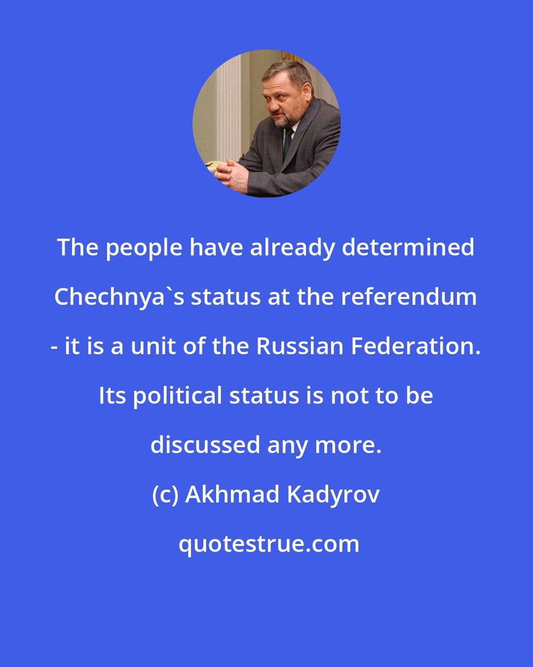 Akhmad Kadyrov: The people have already determined Chechnya's status at the referendum - it is a unit of the Russian Federation. Its political status is not to be discussed any more.