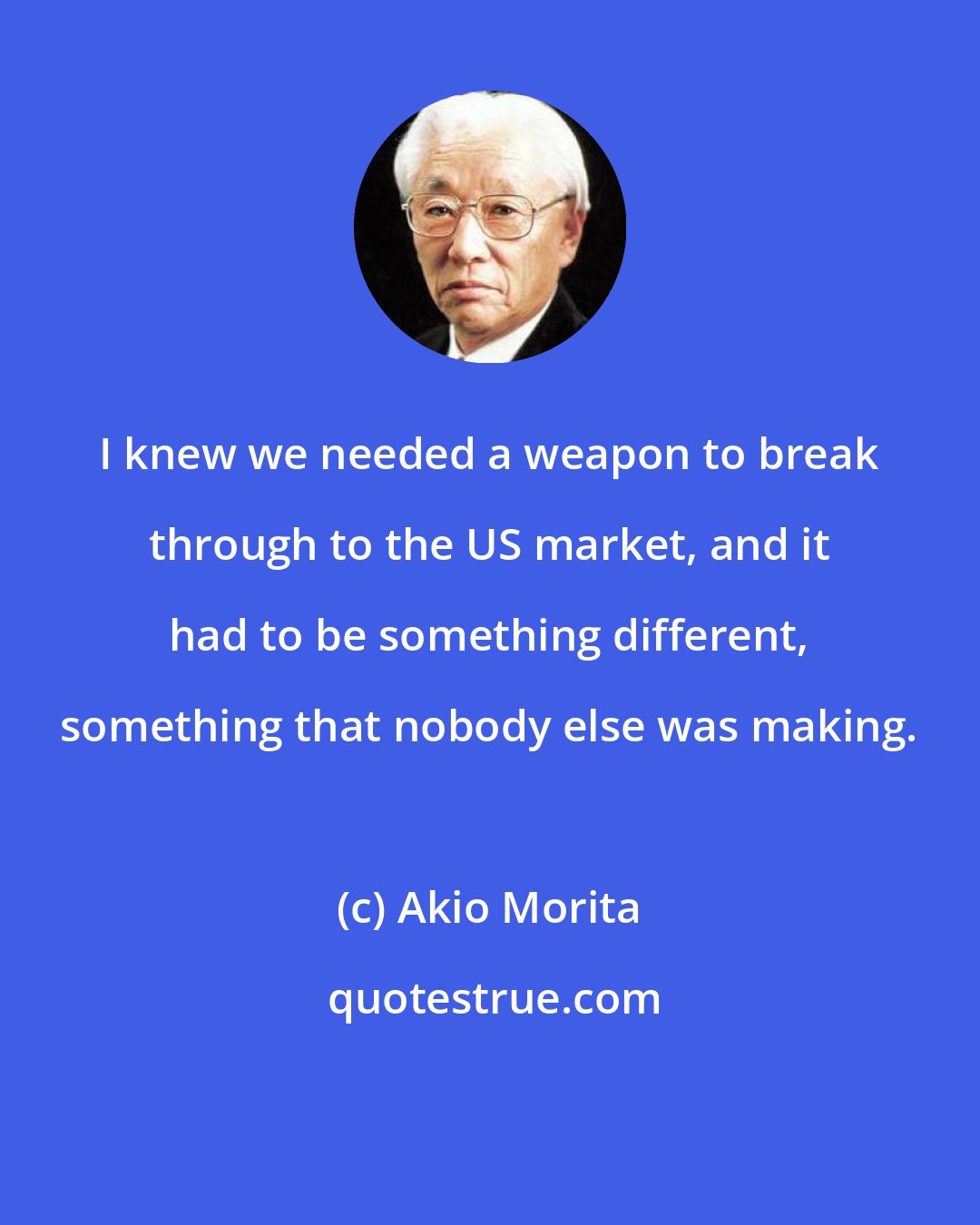 Akio Morita: I knew we needed a weapon to break through to the US market, and it had to be something different, something that nobody else was making.