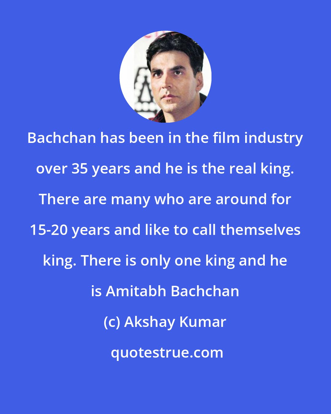 Akshay Kumar: Bachchan has been in the film industry over 35 years and he is the real king. There are many who are around for 15-20 years and like to call themselves king. There is only one king and he is Amitabh Bachchan