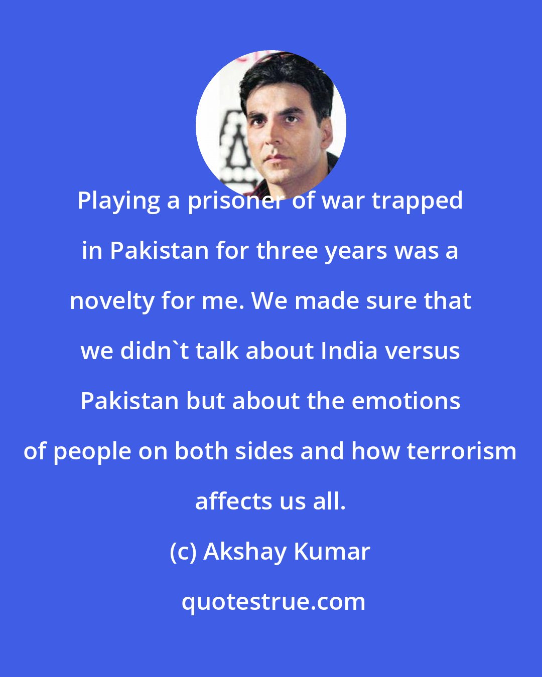 Akshay Kumar: Playing a prisoner of war trapped in Pakistan for three years was a novelty for me. We made sure that we didn't talk about India versus Pakistan but about the emotions of people on both sides and how terrorism affects us all.