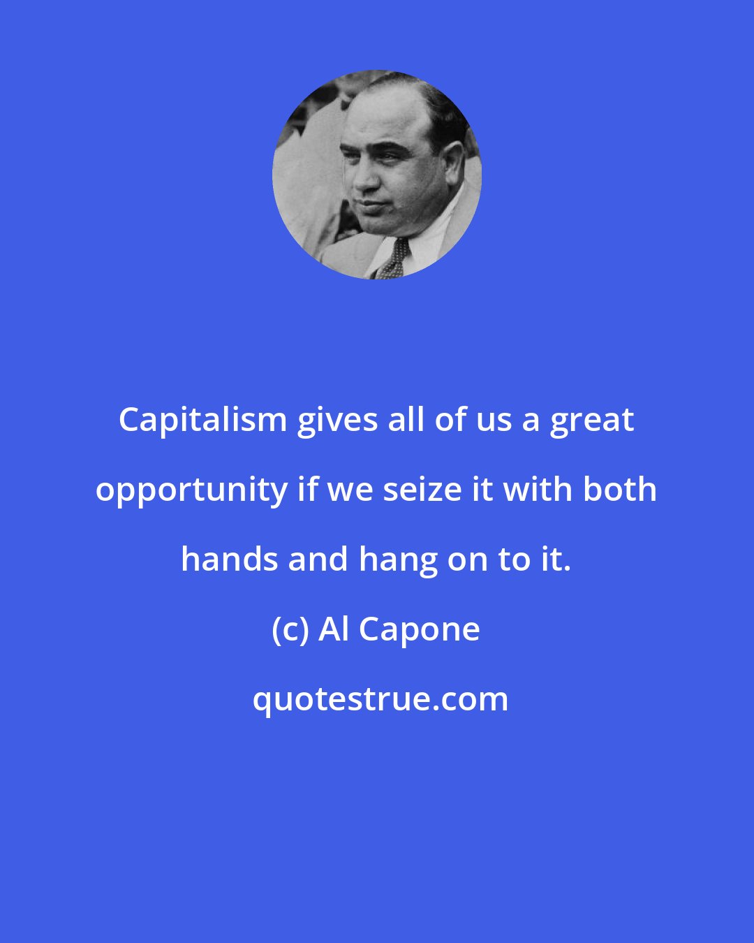 Al Capone: Capitalism gives all of us a great opportunity if we seize it with both hands and hang on to it.