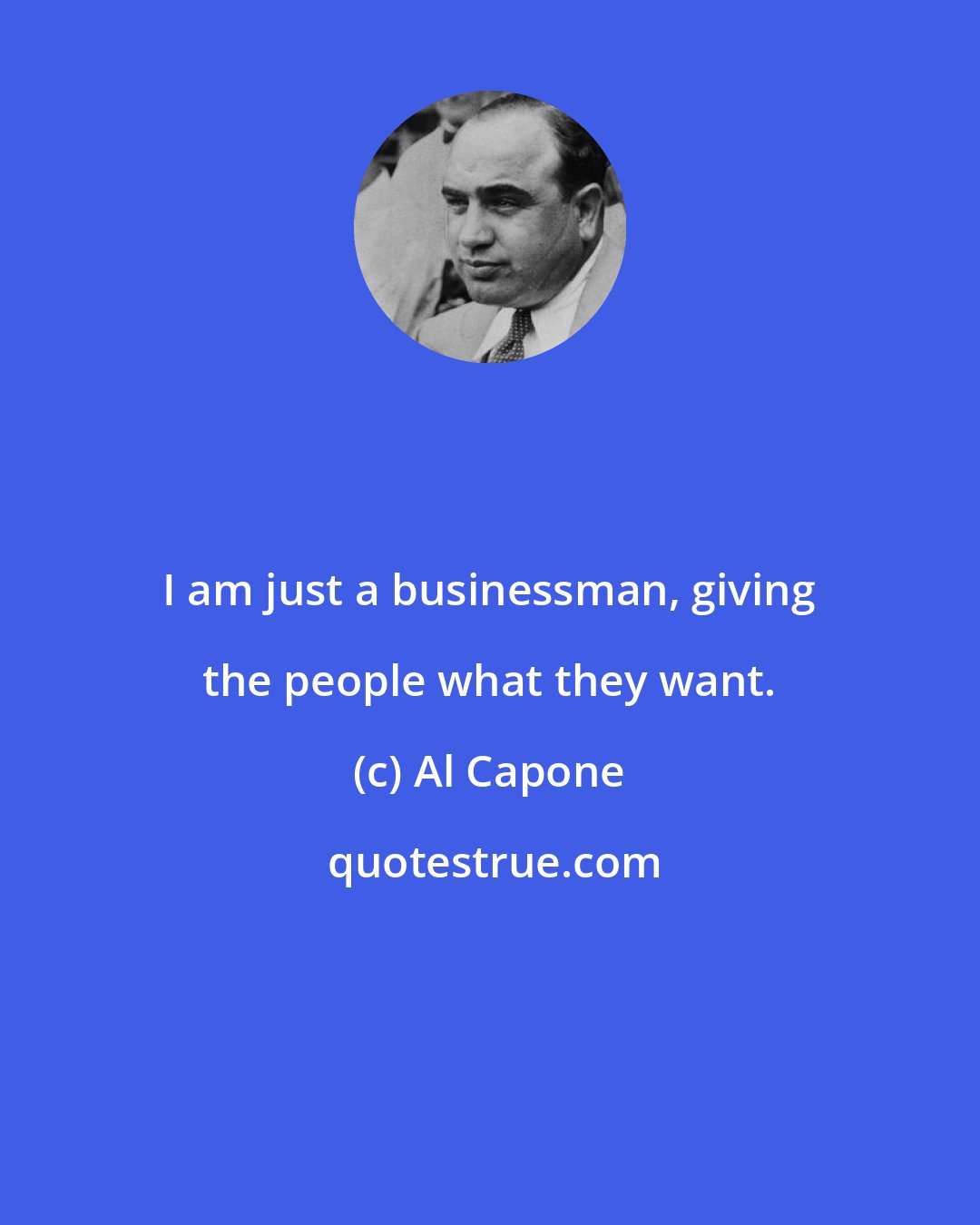 Al Capone: I am just a businessman, giving the people what they want.