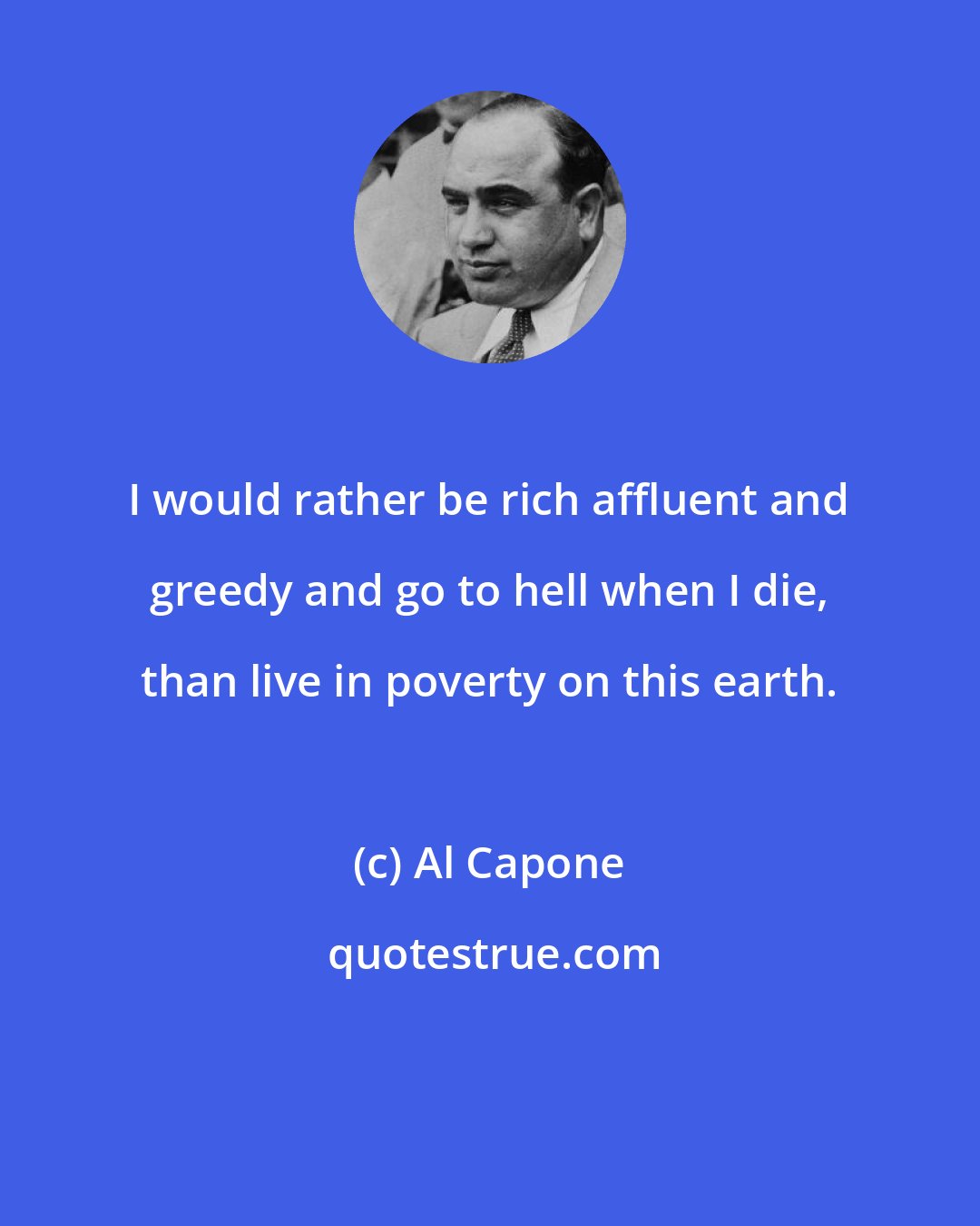 Al Capone: I would rather be rich affluent and greedy and go to hell when I die, than live in poverty on this earth.