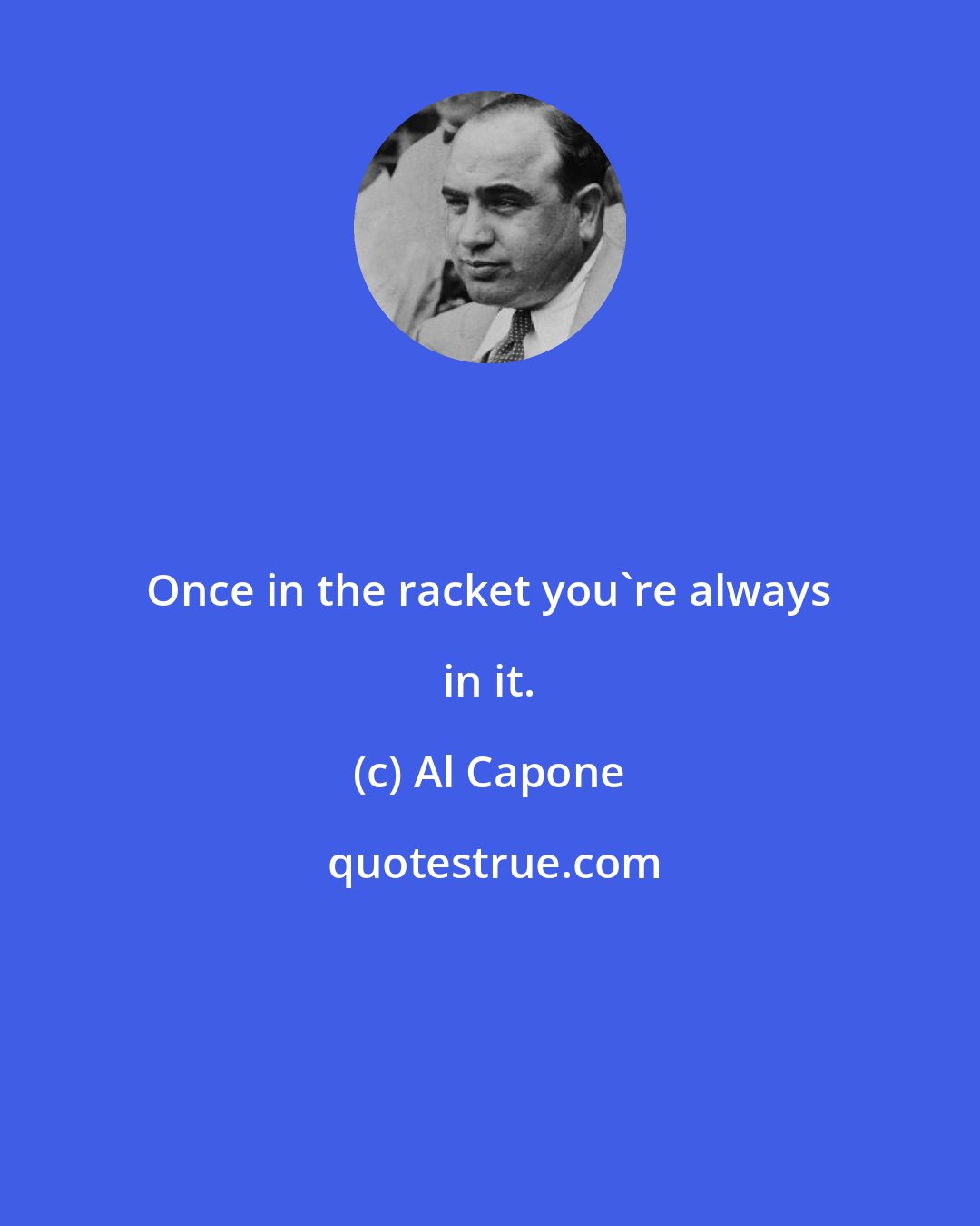 Al Capone: Once in the racket you're always in it.