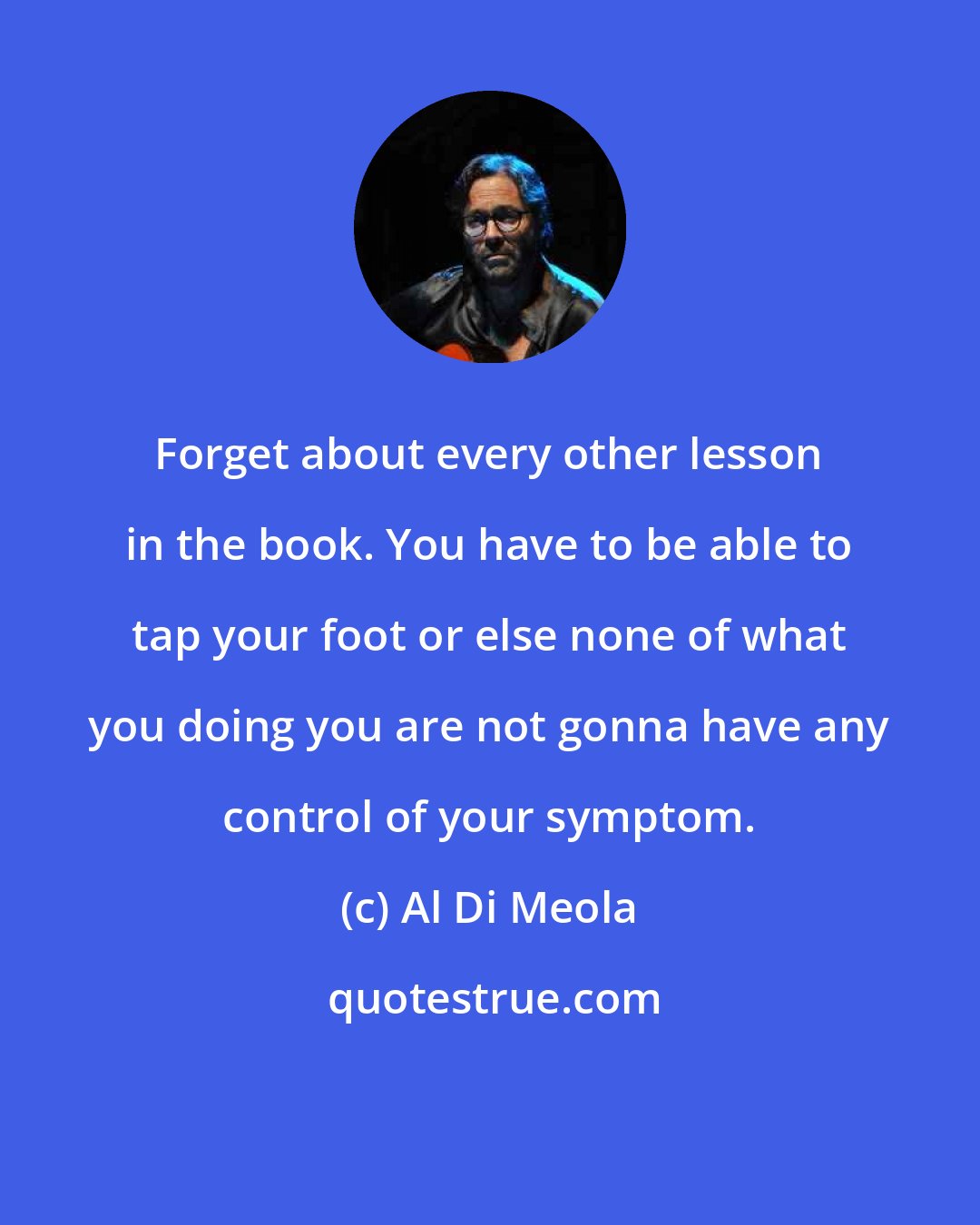 Al Di Meola: Forget about every other lesson in the book. You have to be able to tap your foot or else none of what you doing you are not gonna have any control of your symptom.