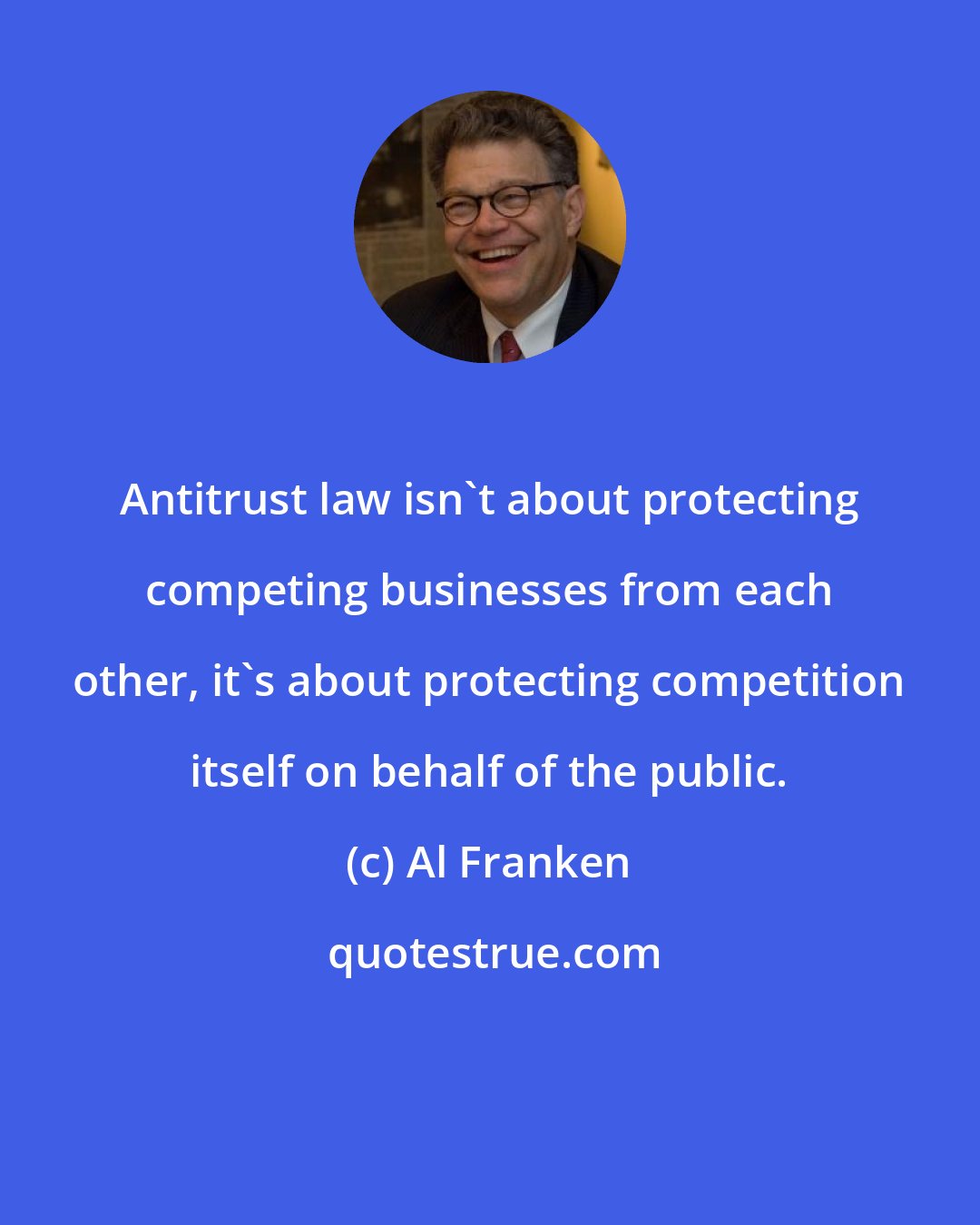 Al Franken: Antitrust law isn't about protecting competing businesses from each other, it's about protecting competition itself on behalf of the public.