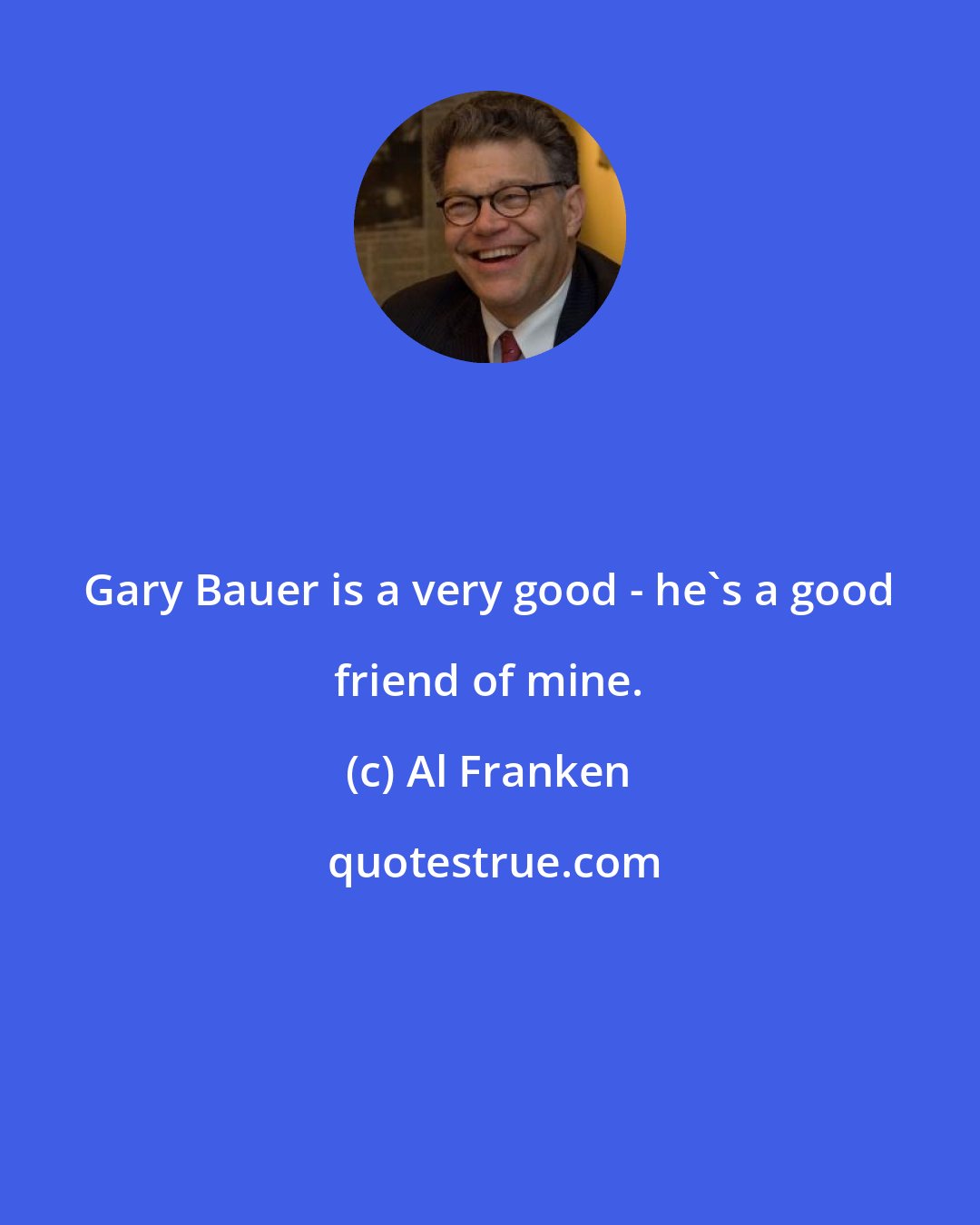 Al Franken: Gary Bauer is a very good - he's a good friend of mine.