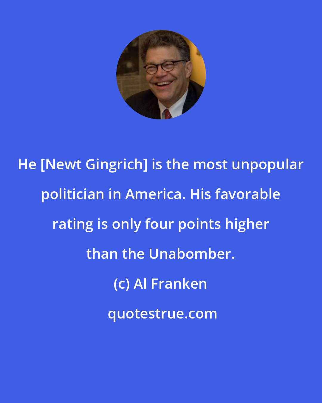 Al Franken: He [Newt Gingrich] is the most unpopular politician in America. His favorable rating is only four points higher than the Unabomber.