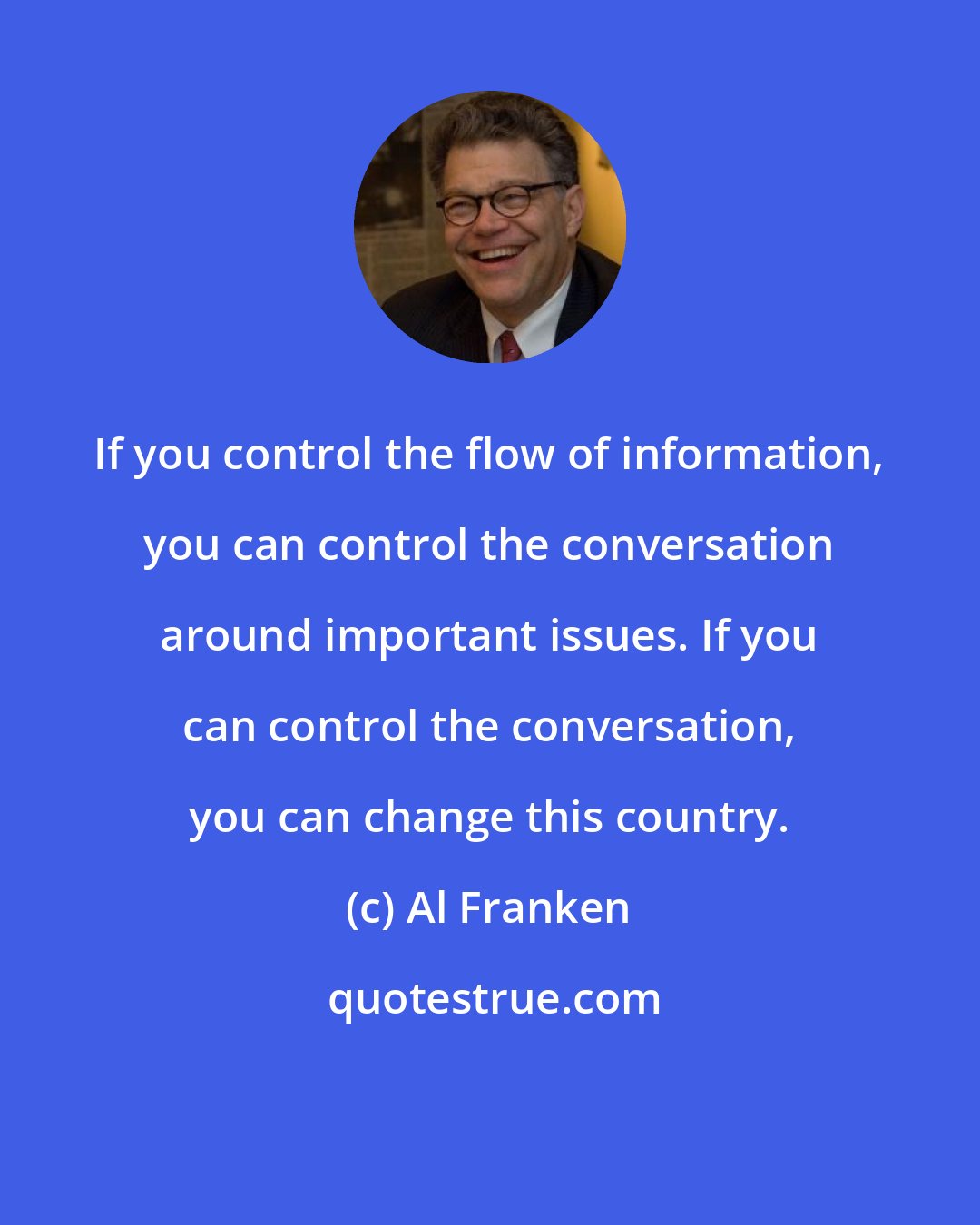 Al Franken: If you control the flow of information, you can control the conversation around important issues. If you can control the conversation, you can change this country.