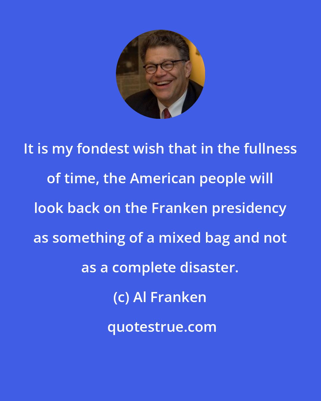 Al Franken: It is my fondest wish that in the fullness of time, the American people will look back on the Franken presidency as something of a mixed bag and not as a complete disaster.