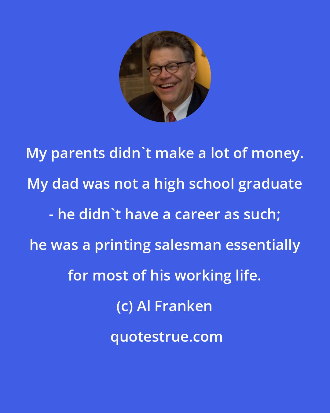 Al Franken: My parents didn't make a lot of money. My dad was not a high school graduate - he didn't have a career as such; he was a printing salesman essentially for most of his working life.