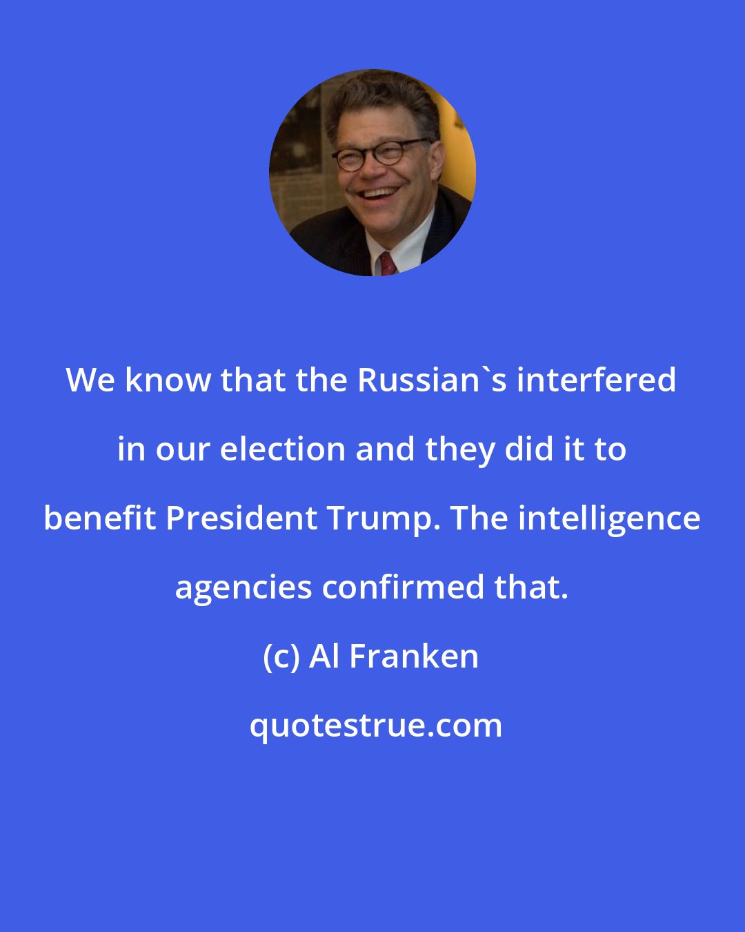 Al Franken: We know that the Russian's interfered in our election and they did it to benefit President Trump. The intelligence agencies confirmed that.