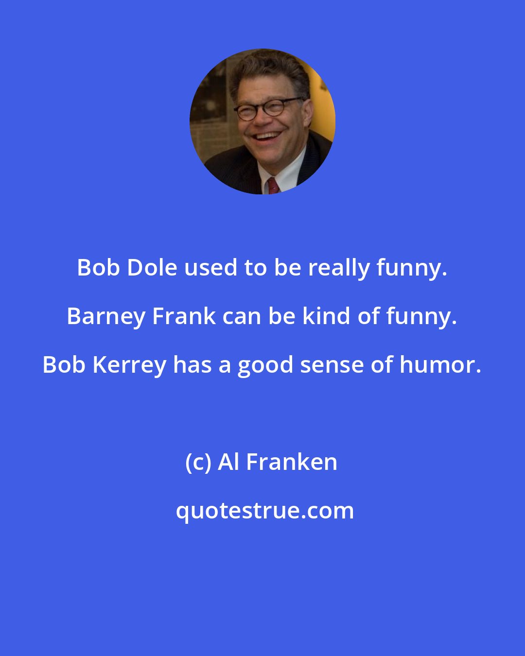 Al Franken: Bob Dole used to be really funny. Barney Frank can be kind of funny. Bob Kerrey has a good sense of humor.