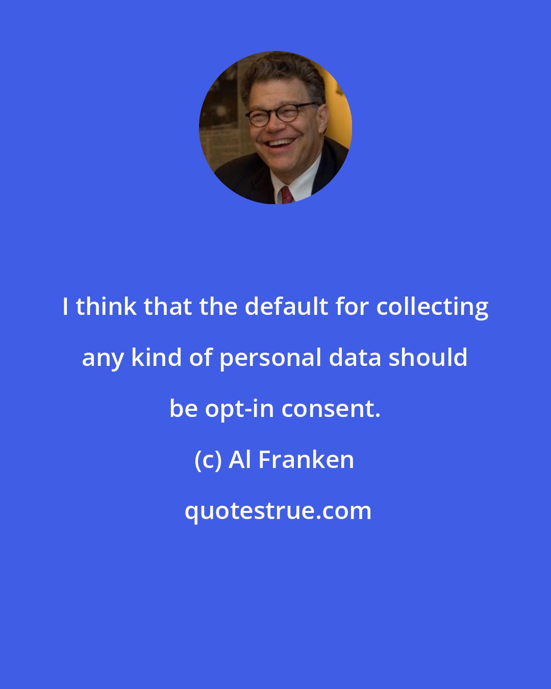 Al Franken: I think that the default for collecting any kind of personal data should be opt-in consent.