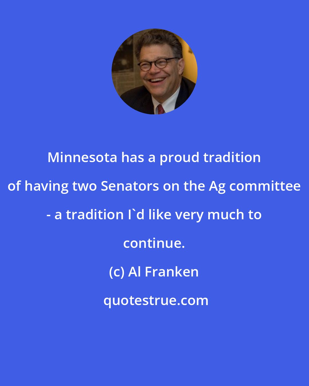 Al Franken: Minnesota has a proud tradition of having two Senators on the Ag committee - a tradition I'd like very much to continue.