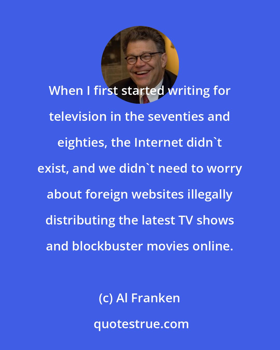Al Franken: When I first started writing for television in the seventies and eighties, the Internet didn't exist, and we didn't need to worry about foreign websites illegally distributing the latest TV shows and blockbuster movies online.