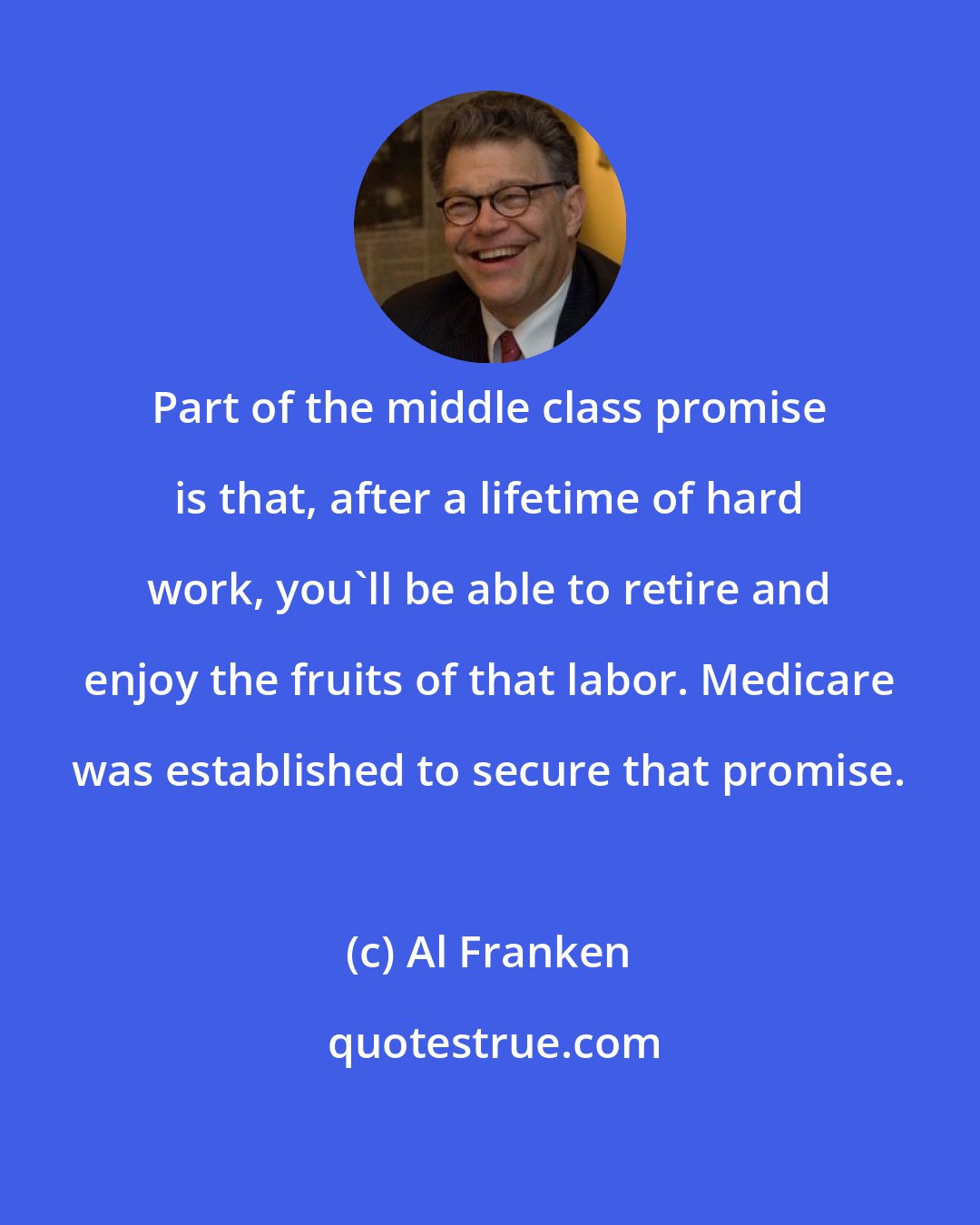 Al Franken: Part of the middle class promise is that, after a lifetime of hard work, you'll be able to retire and enjoy the fruits of that labor. Medicare was established to secure that promise.