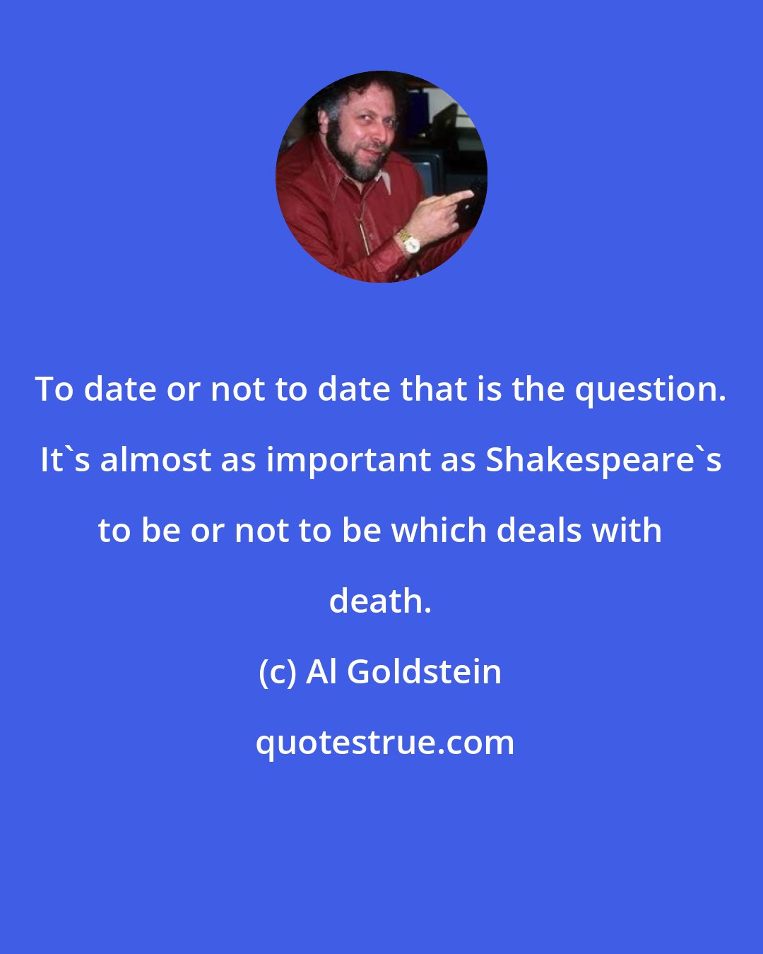 Al Goldstein: To date or not to date that is the question. It's almost as important as Shakespeare's to be or not to be which deals with death.
