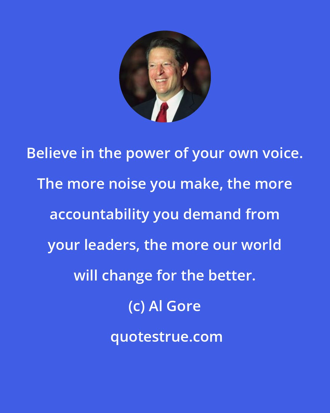 Al Gore: Believe in the power of your own voice. The more noise you make, the more accountability you demand from your leaders, the more our world will change for the better.