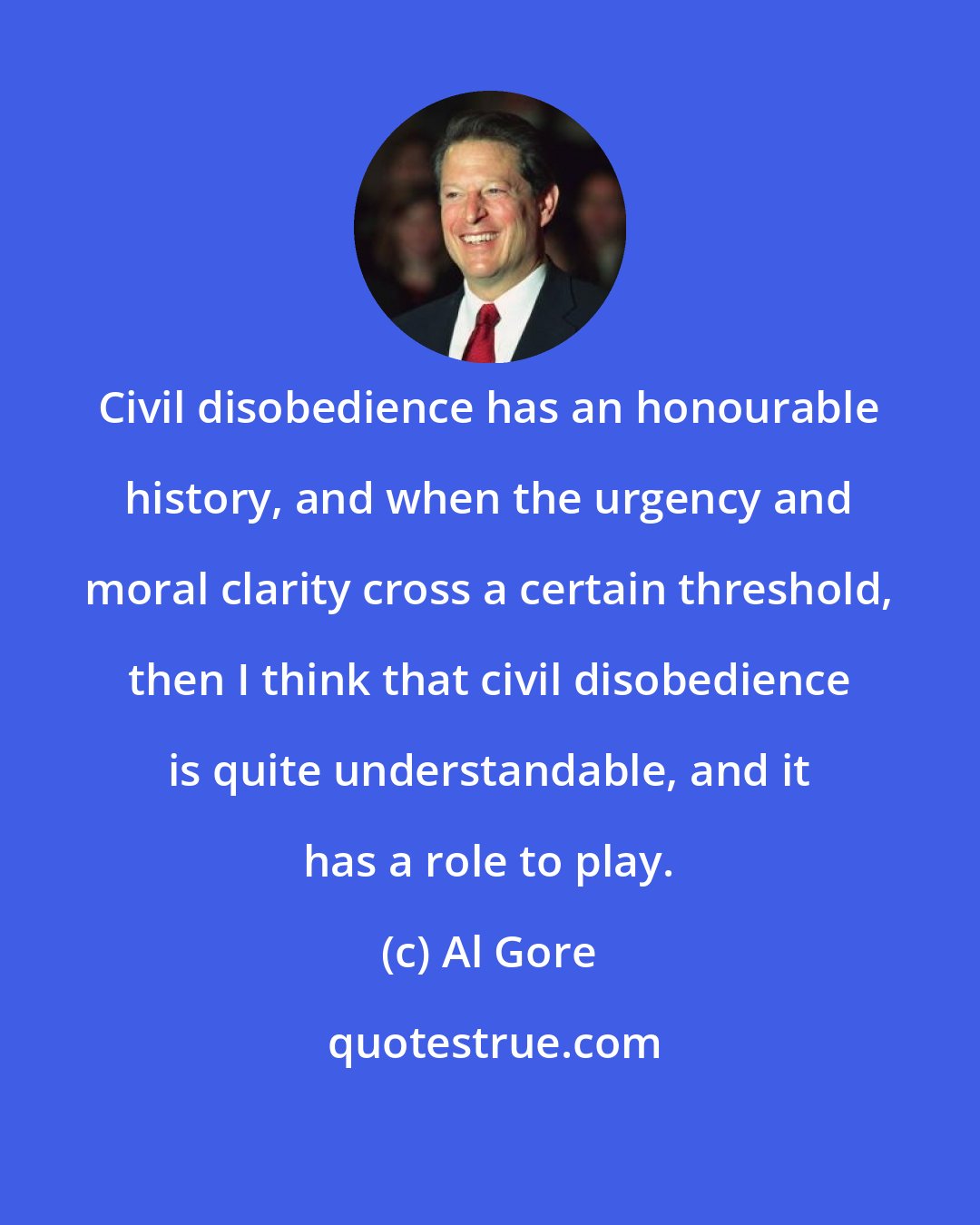 Al Gore: Civil disobedience has an honourable history, and when the urgency and moral clarity cross a certain threshold, then I think that civil disobedience is quite understandable, and it has a role to play.