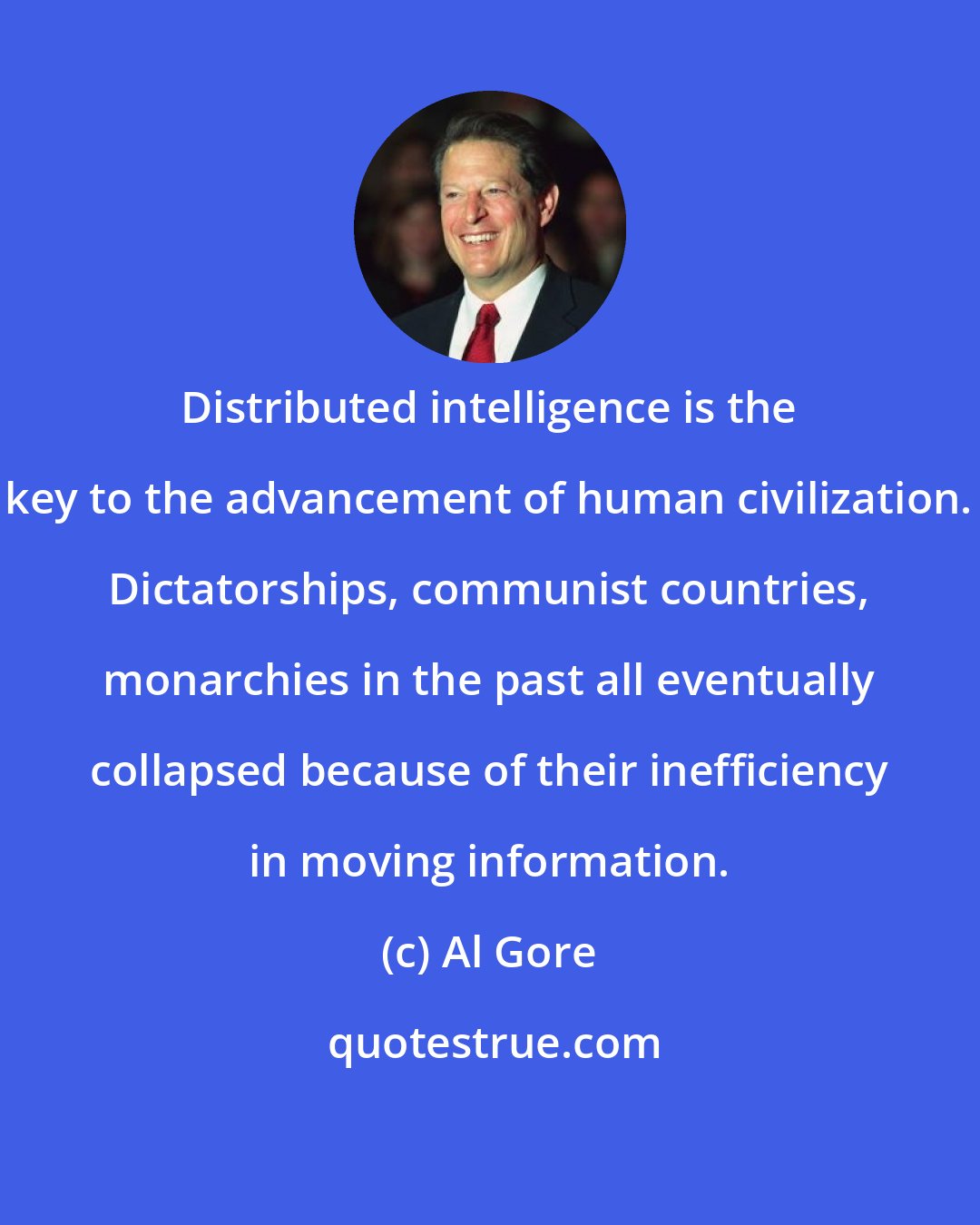 Al Gore: Distributed intelligence is the key to the advancement of human civilization. Dictatorships, communist countries, monarchies in the past all eventually collapsed because of their inefficiency in moving information.