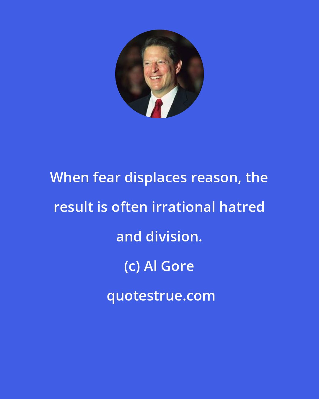 Al Gore: When fear displaces reason, the result is often irrational hatred and division.