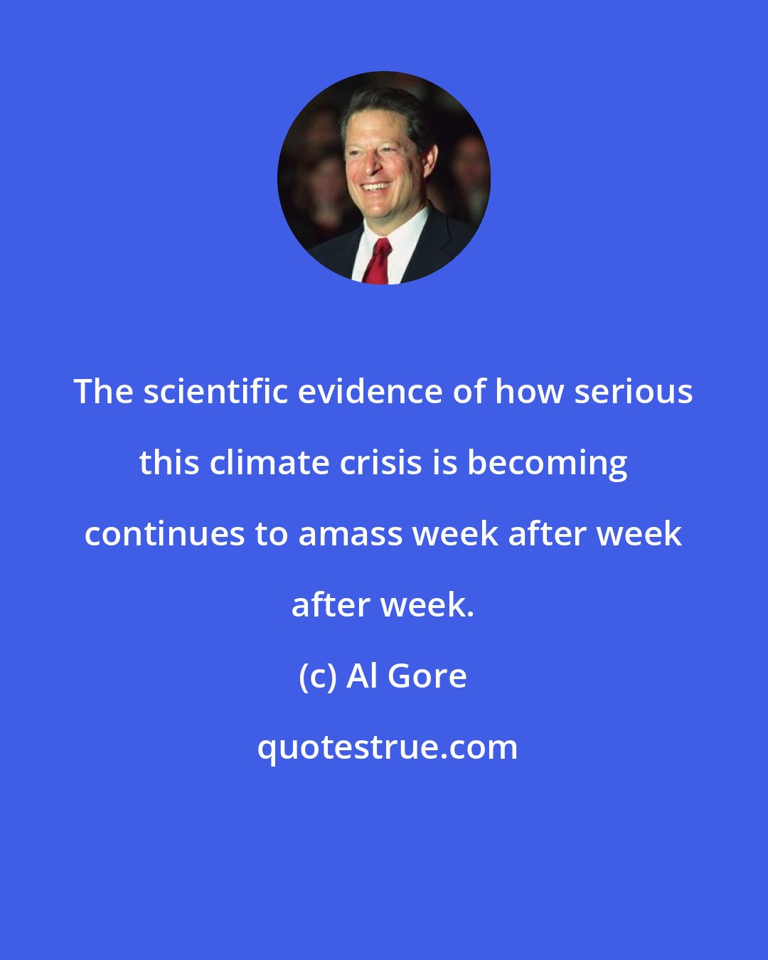 Al Gore: The scientific evidence of how serious this climate crisis is becoming continues to amass week after week after week.