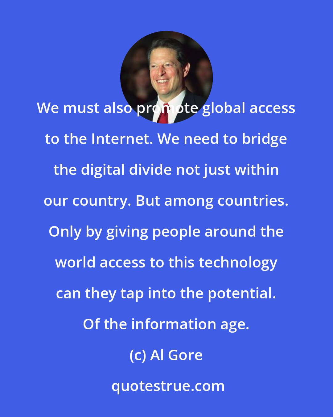 Al Gore: We must also promote global access to the Internet. We need to bridge the digital divide not just within our country. But among countries. Only by giving people around the world access to this technology can they tap into the potential. Of the information age.