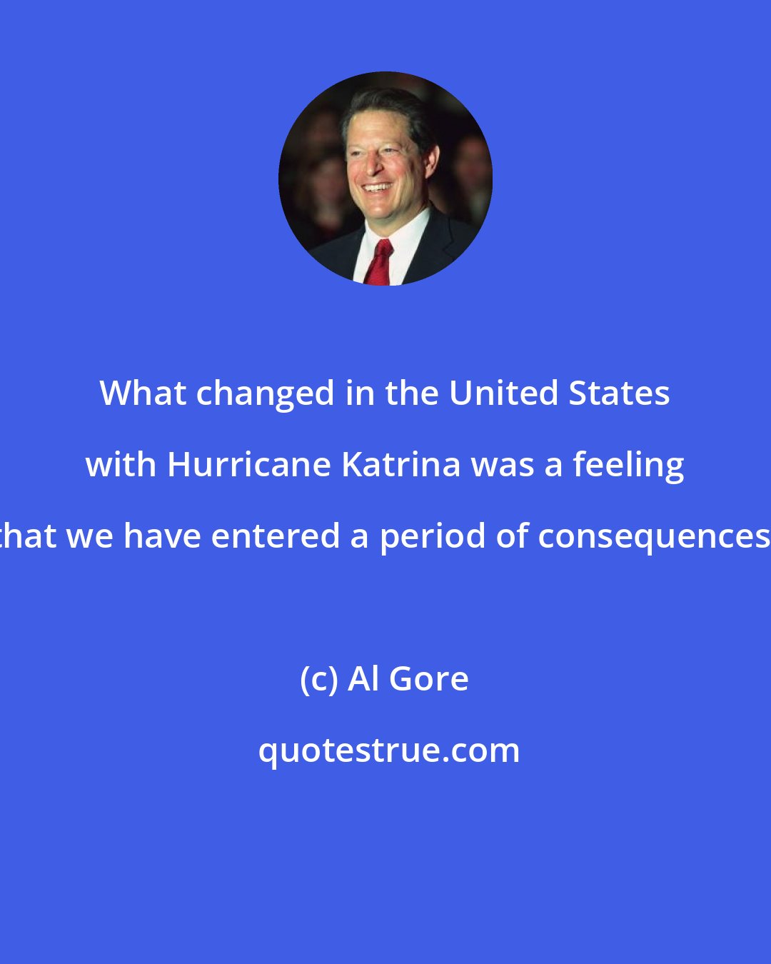 Al Gore: What changed in the United States with Hurricane Katrina was a feeling that we have entered a period of consequences.
