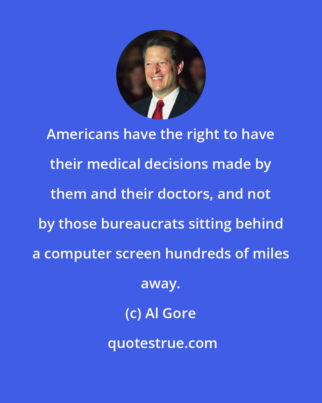 Al Gore: Americans have the right to have their medical decisions made by them and their doctors, and not by those bureaucrats sitting behind a computer screen hundreds of miles away.